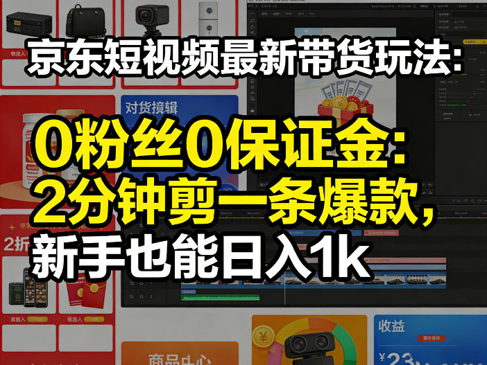 京东短视频最新带货玩法，0粉丝0保证金，2分钟剪一条爆款，新手也能日入1k+【揭秘】-云网创