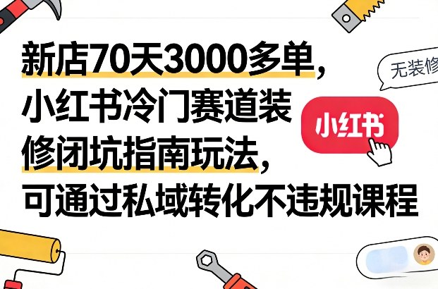 新店70天3000多单，小红书冷门赛道装修闭坑指南玩法，可通过私域转化不违规课程-云网创