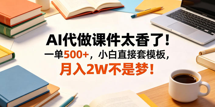AI代做课件太香了！一单500+，小白直接套模板，月入2W不是梦！【揭秘】-云网创