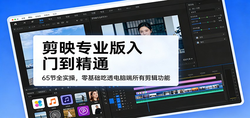 剪映专业版入门到精通,65节全实操,零基础吃透电脑端所有剪辑功能-云网创
