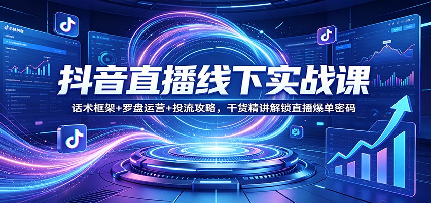 抖音直播线下实战课：话术框架+罗盘运营+投流攻略，干货精讲解锁直播爆单密码-云网创