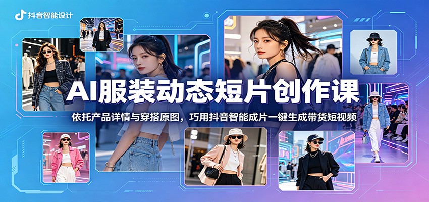 AI服装动态短片创作课：依托产品详情与穿搭原图，巧用抖音智能成片一键生成带货短视频-云网创