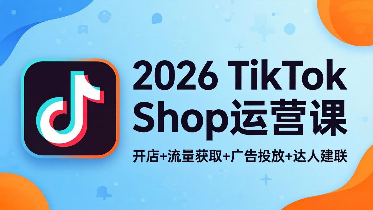 2026TikTok Shop运营课：开店+流量获取+广告投放+达人建联，解锁海外电商掘金路径-云网创