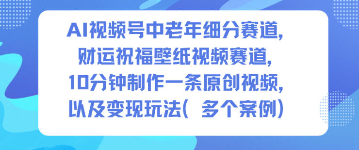 AI视频号中老年细分赛道,财运祝福壁纸视频赛道,10分钟制作一条原创视频,以及变现玩法-云网创