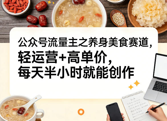 公众号流量主之养身美食赛道，轻运营+高单价，每天半小时就能创作-云网创