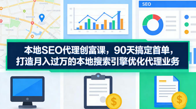 本地SEO代理创富课，90天搞定首单，助您打造月入过W的本地搜索引擎优化代理业务-云网创