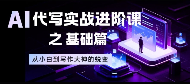 AI代写实战进阶课之基础篇，从小白到写作大神的蜕变【揭秘】-云网创