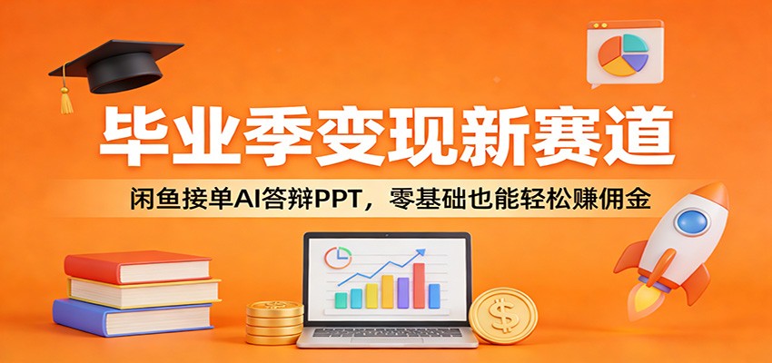 毕业季变现新赛道：闲鱼接单AI答辩PPT，零基础也能轻松赚佣金-云网创