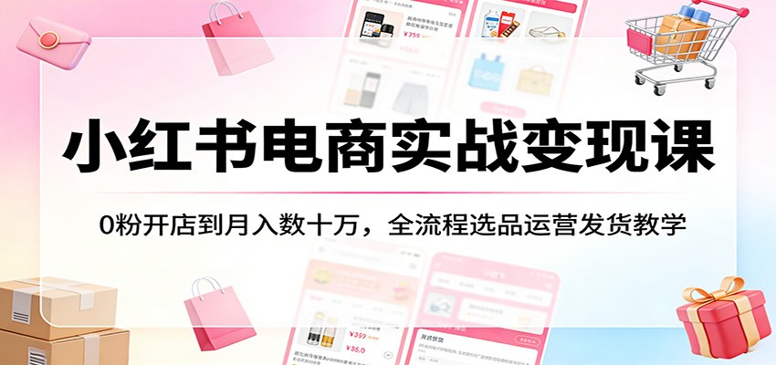 小红书电商实战变现课:0粉开店到月入数十万,全流程选品运营发货教学-云网创