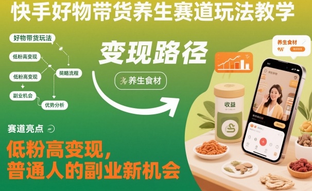 快手好物带货养生赛道玩法教学,低粉高变现,普通人的副业新机会-云网创