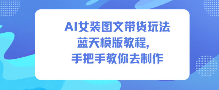 AI女装图文带货玩法蓝天模版教程，手把手教你去制作-云网创