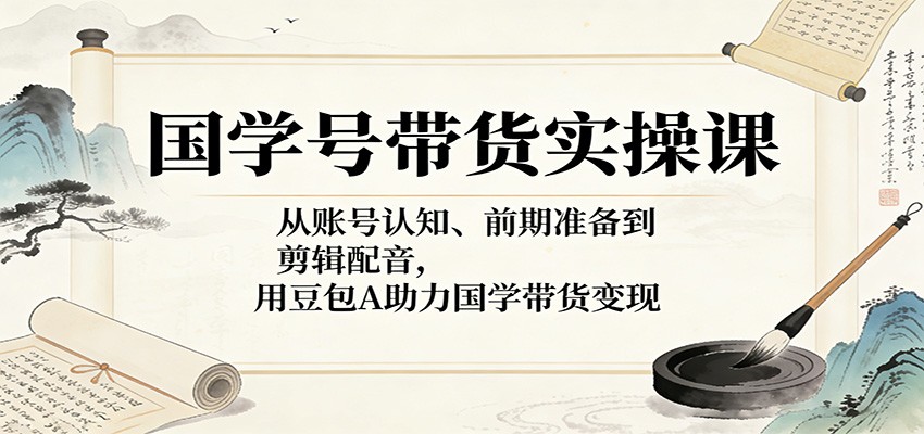 国学号带货实操课:从账号认知、前期准备到剪辑配音,用豆包AI助力国学带货变现-云网创