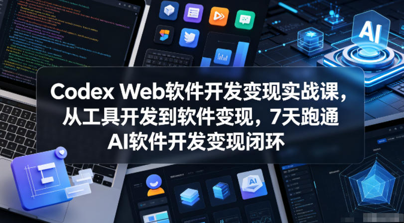 Codex Web软件开发变现实战课，从工具开发到软件变现，7天跑通AI软件开发变现闭环-云网创