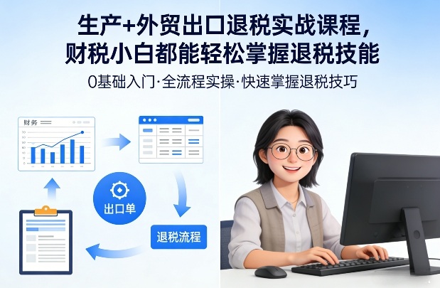 生产+外贸出口退税实战课程,财税小白都能轻松掌握退税技能-云网创