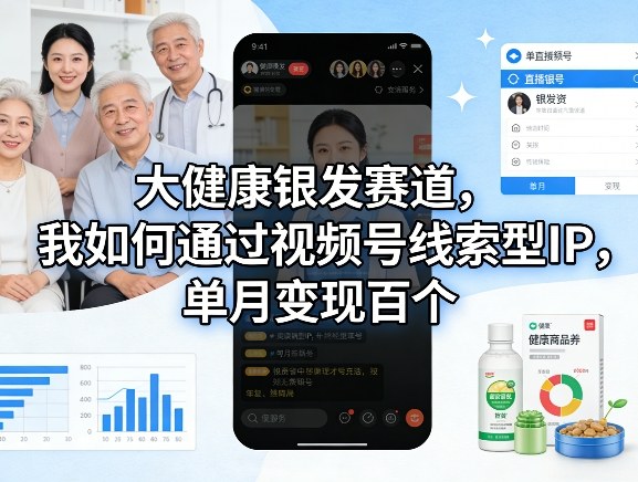 大健康银发赛道，我如何通过视频号线索型IP，单月变现百个-云网创
