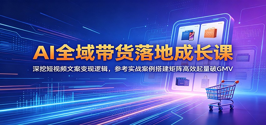 AI全域带货落地成长课：深挖短视频文案变现逻辑，参考实战案例搭建矩阵高效起量破GMV-云网创