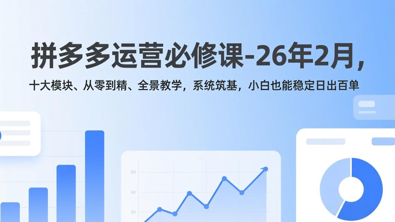 拼多多运营必修课-26年2月，十大模块、从零到精、全景教学，系统筑基，小白也能稳定日出百单-云网创