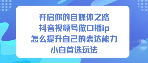 开启你的自媒体之路，抖音视频号做口播ip，怎么提升自己的表达能力，小白首选玩法-云网创