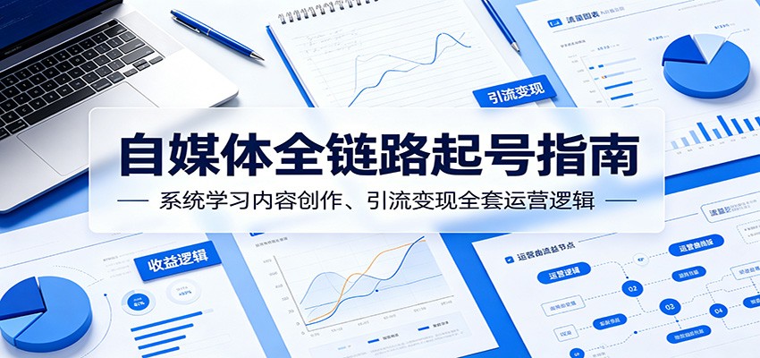 自媒体全链路起号指南：系统学习内容创作、引流变现全套运营逻辑-云网创