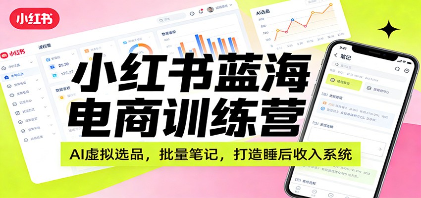 小红书蓝海电商训练营：AI虚拟选品，批量笔记，打造睡后收入系统-云网创
