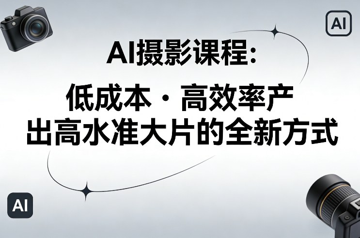 AI摄影课程，低成本高效率产出高水准大片的全新方式-云网创