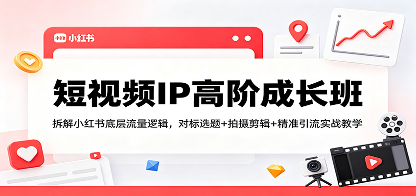 短视频IP高阶成长班：拆解小红书底层流量逻辑，对标选题+拍摄剪辑+ 精准引流实战教学-云网创