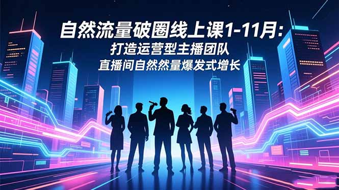 自然流量破圈线上课1-11月：打造运营型主播团队 直播间自然流量爆发式增长-云网创