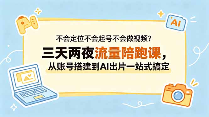 不会定位不会起号不会做视频?三天两夜流量陪跑课,从账号搭建到AI出片一站式搞定-云网创