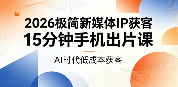 2026极简新媒体IP获客,15分钟手机出片课,AI时代低成本获客-云网创