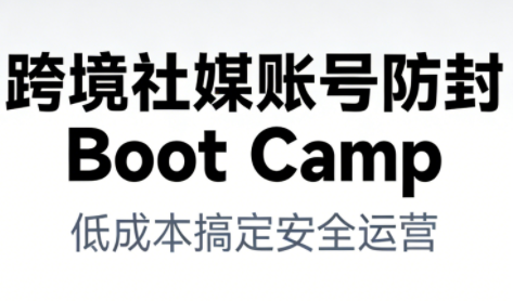 跨境社媒账号防封Boot Camp,低成本搞定社媒账号安全与长期运营-云网创