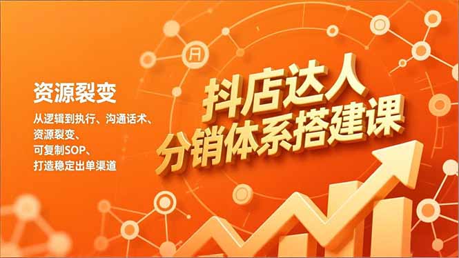 抖店达人分销体系搭建课，从逻辑到执行、沟通话术、资源裂变，可复制SOP，打造稳定出单渠道-云网创