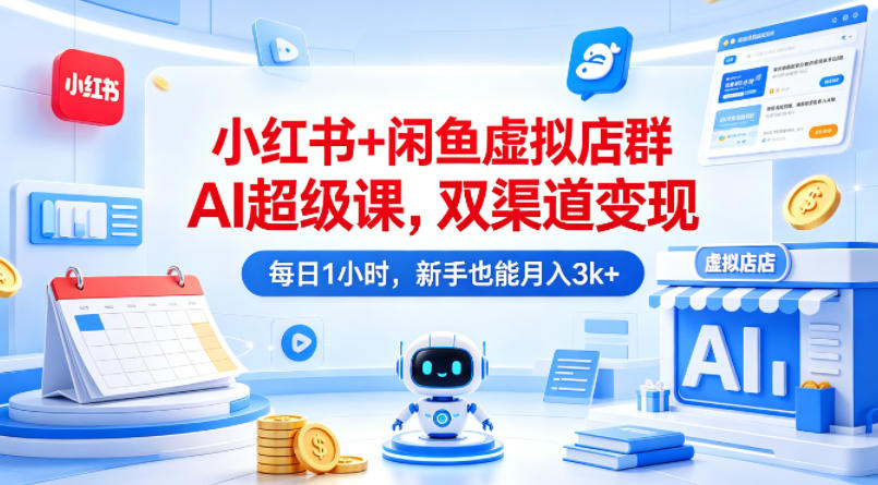 小红书+闲鱼虚拟店群AI超级课，双渠道变现，每日1小时，新手也能月入3k+-云网创