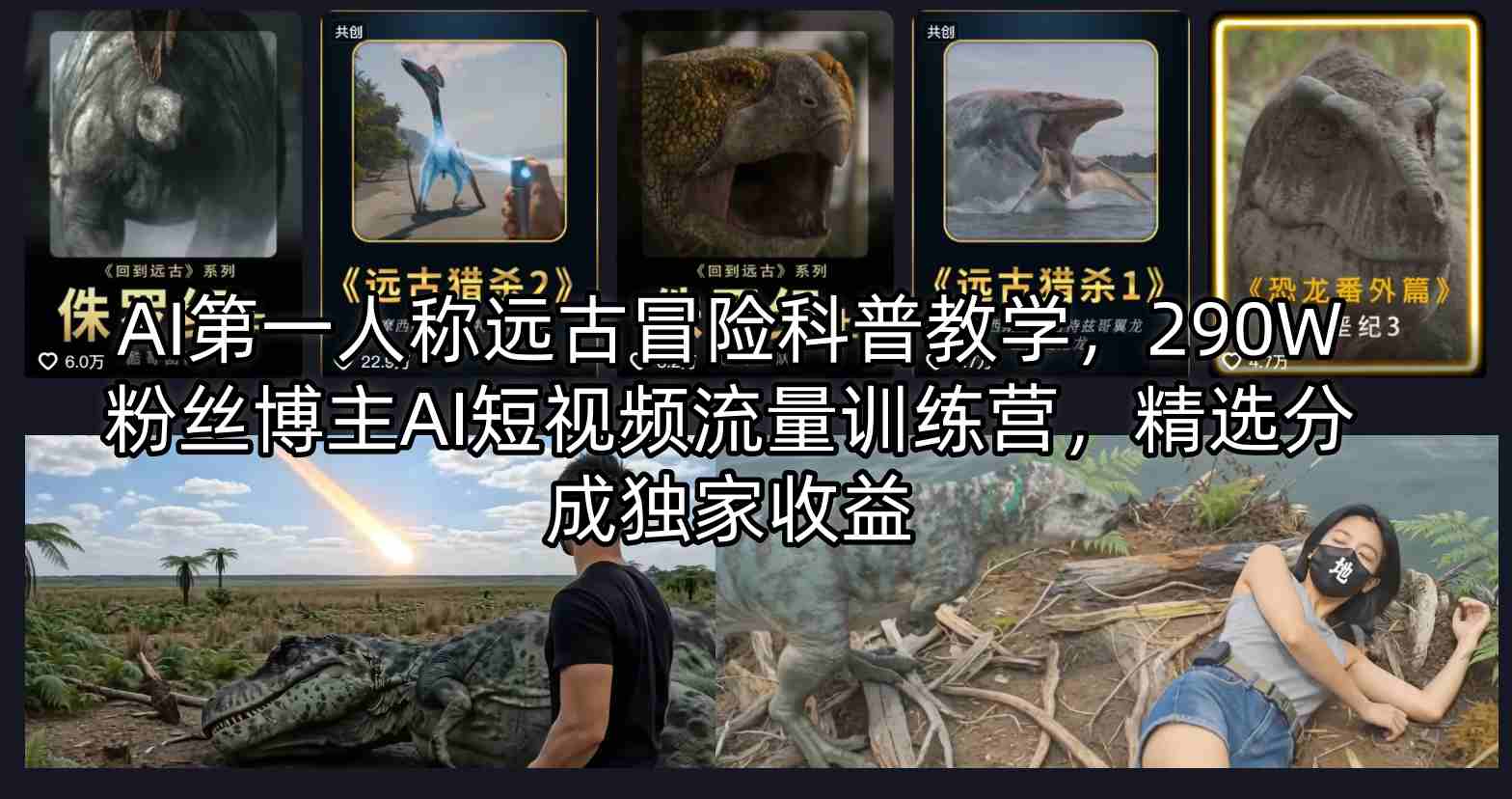 AI第一人称远古冒险科普教学，290W粉丝博主AI短视频流量训练营，精选分成独家收益-云网创
