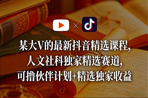 某大V的最新抖音精选课程，人文社科独家精选赛道，可撸伙伴计划+精选独家收益-云网创