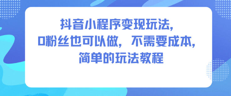 抖音小程序变现玩法,0粉丝也可以做,不需要成本,简单的玩法教程-云网创