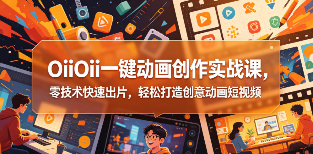 OiiOii一键动画创作实战课，零技术快速出片，轻松打造创意动画短视频-云网创