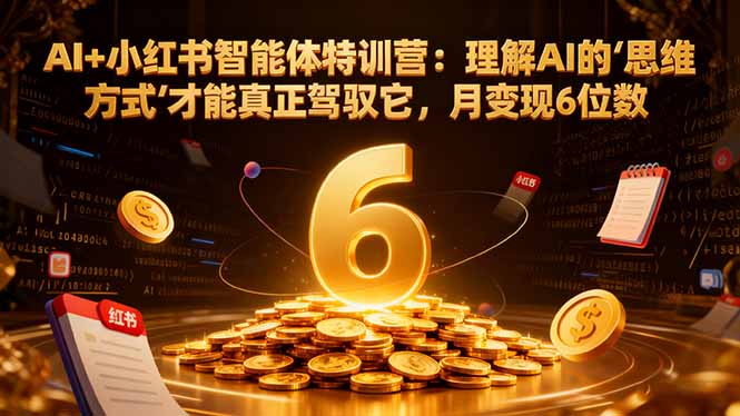 AI+小红书智能体特训营2.0-更新：理解AI的思维方式才能真正驾驭它，月变现6位数-云网创