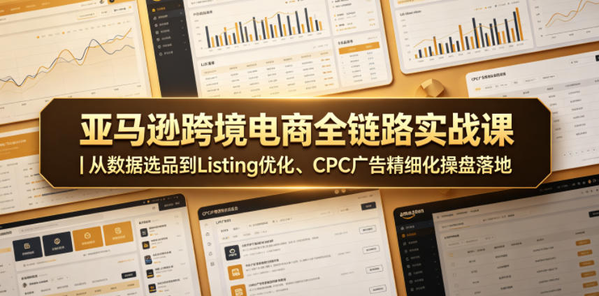 亚马逊跨境电商全链路实战课｜从数据选品到Listing优化、CPC广告精细化操盘落地-云网创