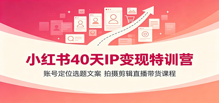 小红书40天IP变现特训营：账号定位选题文案，拍摄剪辑直播带货课程-云网创