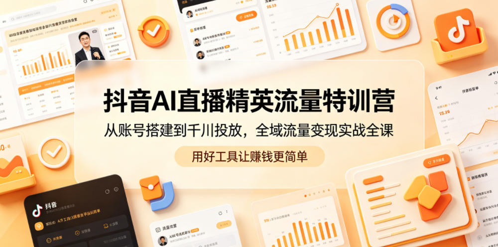 抖音AI直播精英流量特训营，从账号搭建到千川投放，全域流量变现实战全课，用好工具让賺钱更简单-云网创