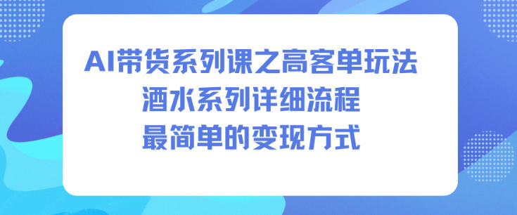 AI带货系列课之高客单玩法,酒水系列,详细流程,最简单的变现方式-云网创