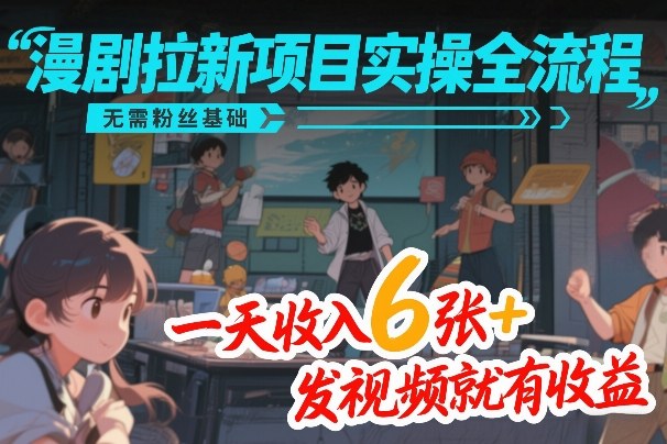 漫剧拉新项目实操全流程,无需粉丝基础,一天收入6张+,发视频就有收益-云网创
