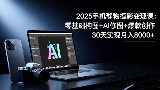 2025手机 静物摄影变现课：零基础构图+AI修图+爆款创作，30天实现月入8…-云网创