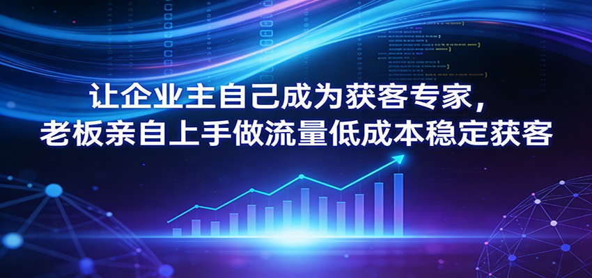 让企业主自己成为获客专家，老板亲自上手做流量低成本稳定获客-云网创