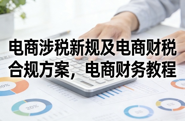 电商涉税新规及电商财税合规方案，电商财务教程-云网创