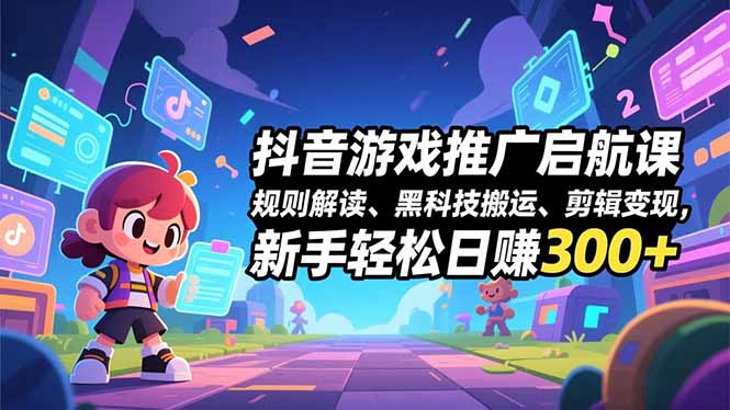 抖音游戏推广启航课，规则解读、黑科技搬运、剪辑变现，新手轻松日赚300+-云网创
