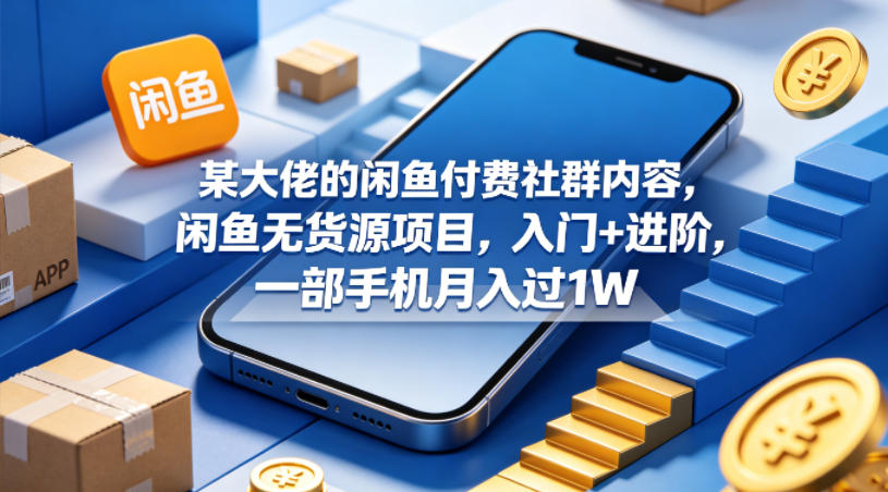 某大佬的闲鱼付费社群内容，闲鱼无货源项目，入门+进阶，一部手机月入过1W-云网创