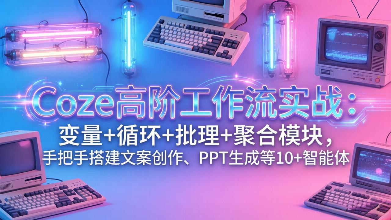 Coze高阶工作流实战：变量+循环+批处理+聚合模块，手把手搭建文案创作、PPT 生成等 10+ 智能体-云网创