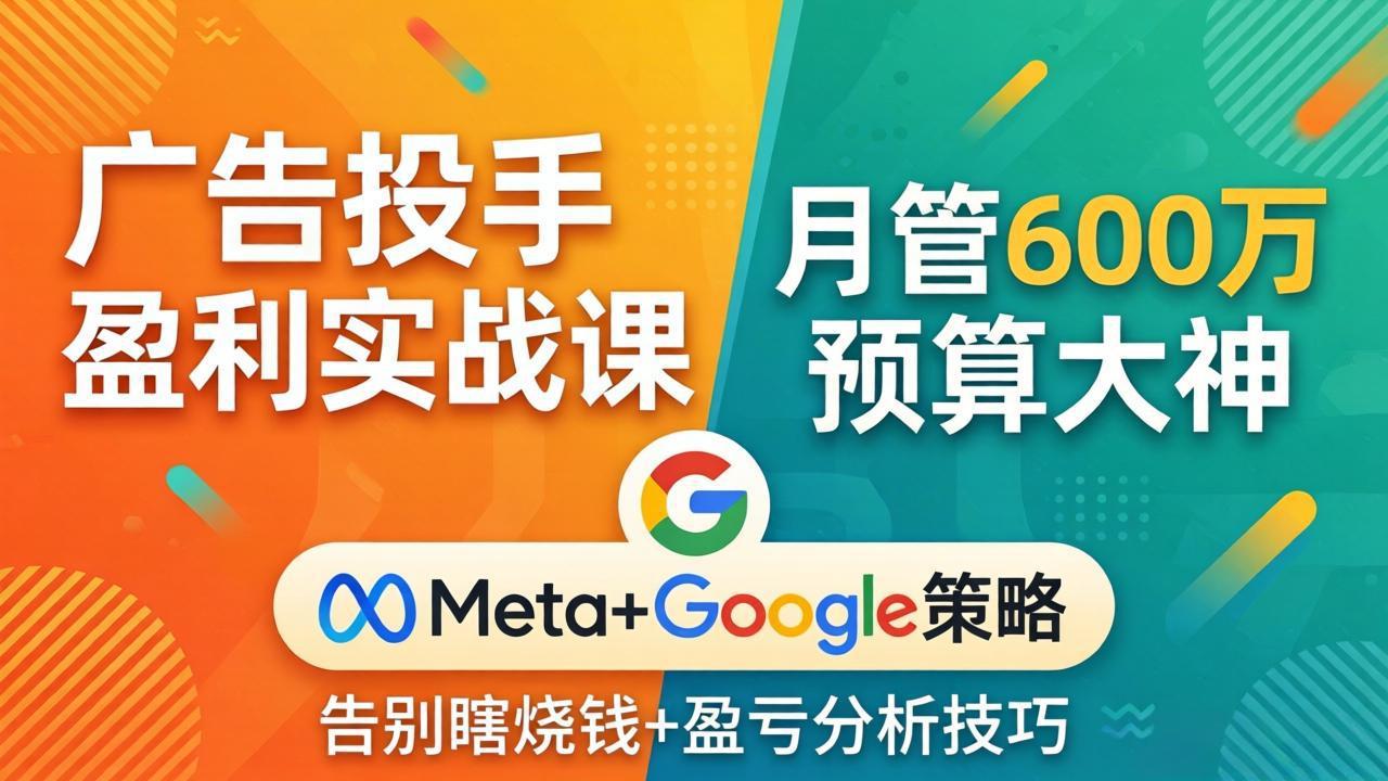广告投手盈利实战课：月管600万预算大神，带你告别瞎烧钱，Meta+Google策略+盈亏分析-云网创