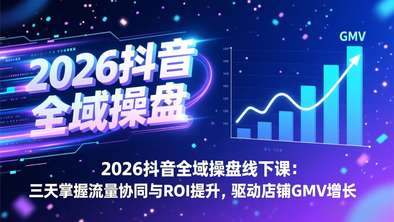 2026抖音全域操盘线下课：三天掌握流量协同与ROI提升，驱动店铺GMV增长-云网创